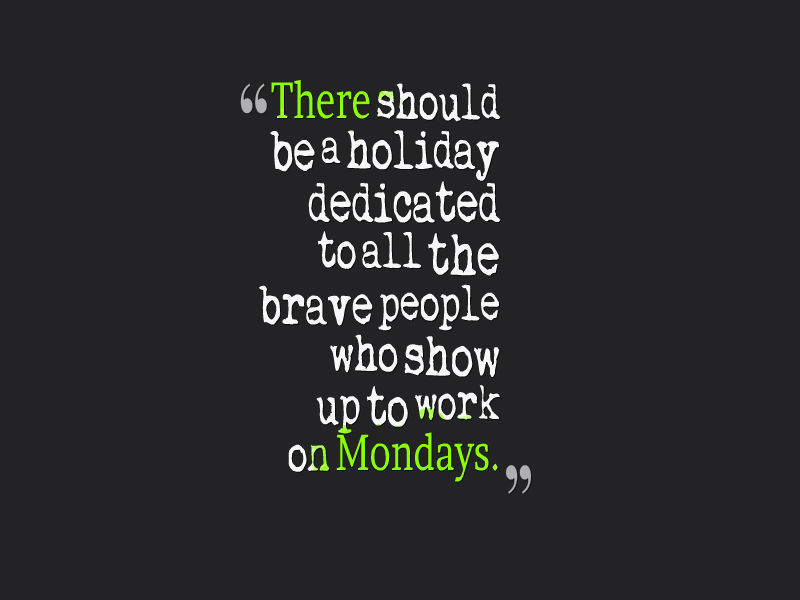 happy monday morning quotes, There should be a holiday dedicated to all the brave people who show up to work on Mondays.