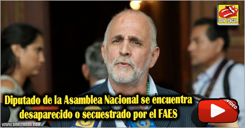Diputado de la Asamblea Nacional se encuentra desaparecido o secuestrado por el FAES