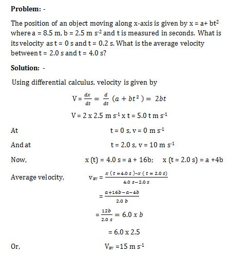 The position of an object moving along x-axis is given by x = a+ bt2 where a = 8.5 m, b = 2.5 m s-2 and t is measured in seconds. What is its velocity as t = 0 s and t = 0.2 s. What is the average velocity between t = 2.0 s and t = 4.0 s?