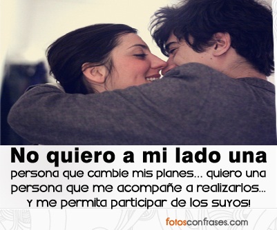 FRASE PARA REFLEXIONAR: No quiero a mi lado una persona que cambie mis planes, quiero una persona que me acompañe a realizarlos y me permita participar de los suyos