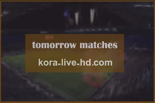 أبرز مباريات الغد بث مباشر حصري | tomorrow matches