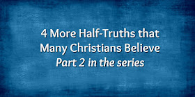 4 More Half-Truths Many Christians Believe - part 2 in a series