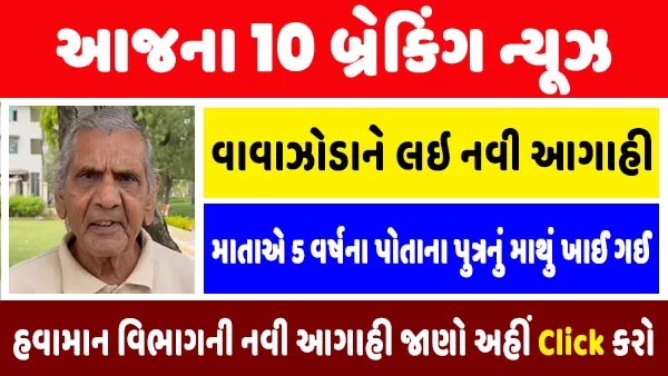 આજ ના 10 મોટા સમાચાર : અંબાલાલ પટેલની આગાહી 3 વાવાઝોડા થશે સક્રિય