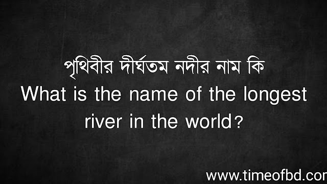 পৃথিবীর দীর্ঘতম নদীর নাম কি | What is the name of the longest river in the world?