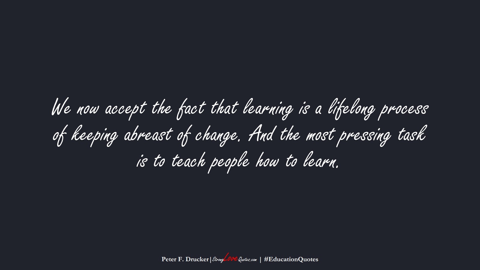 We now accept the fact that learning is a lifelong process of keeping abreast of change. And the most pressing task is to teach people how to learn. (Peter F. Drucker);  #EducationQuotes