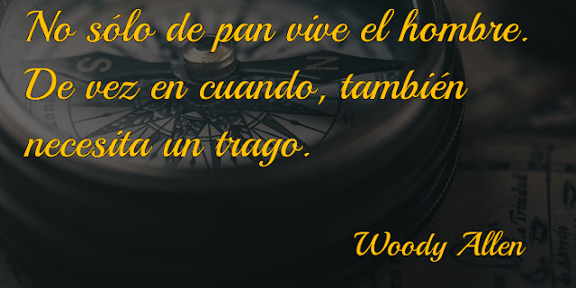 No sólo de pan vive el hombre. De vez en cuando, también necesita un trago.   Woody Allen