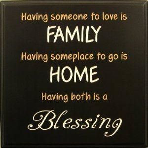  Having someone to love is family, Having someplace to go is home  Having both is a 'BLESSING'