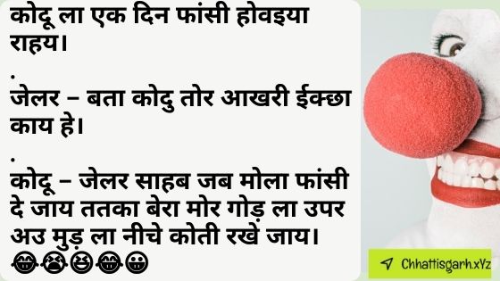 कोदू ला एक दिन फांसी होव‌इया राहय।.जेलर – बता कोदु तोर आखरी ईक्छा काय हे।.कोदू – जेलर साहब जब मोला फांसी दे जाय ततका बेरा मोर गोड़ ला उपर अउ मुड़ ला नीचे कोती रखे जाय।😂😭😆😂😀