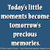 Today's little moments become tomorrow's precious memories.