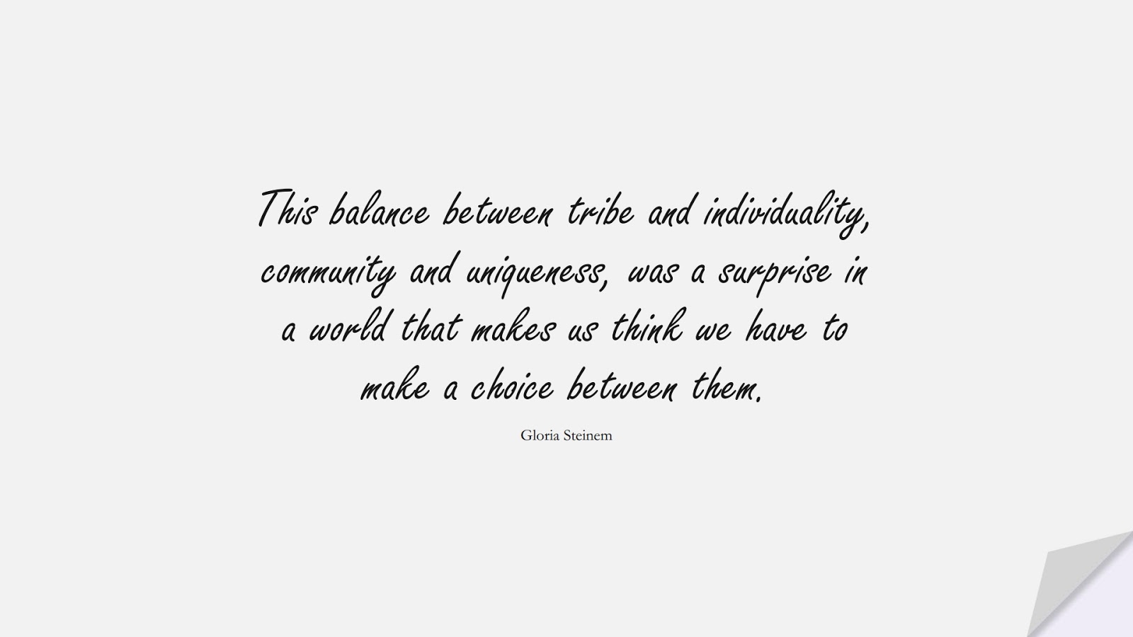 This balance between tribe and individuality, community and uniqueness, was a surprise in a world that makes us think we have to make a choice between them. (Gloria Steinem);  #BeYourselfQuotes