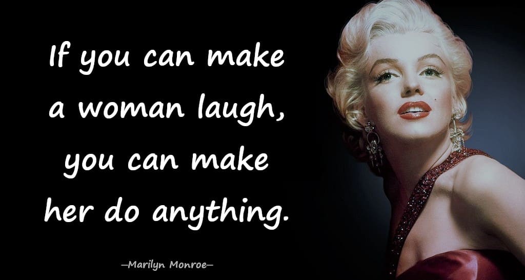 If you can make a woman laugh, you can make her do anything. - Marilyn Monroe