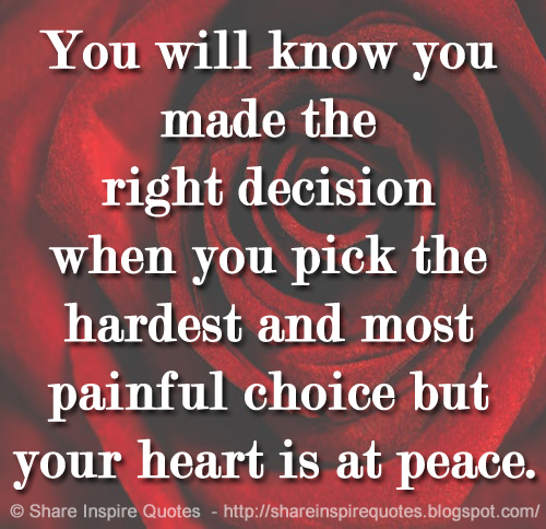 You will know you made the right decision when you pick the hardest and most painful choice but your heart is at peace.