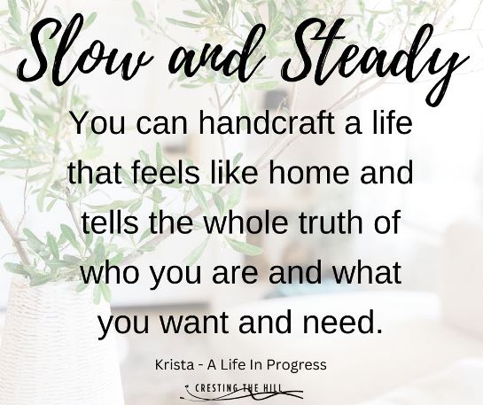 Slow and steady You can handcraft a life that feels like home and tells the whole truth of who you are and what you want and need.