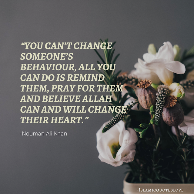 "You can't change someone's behaviour,  All you can do is remind them, Pray for them and believe Allah can change their Heart."  -Nouman Ali khan