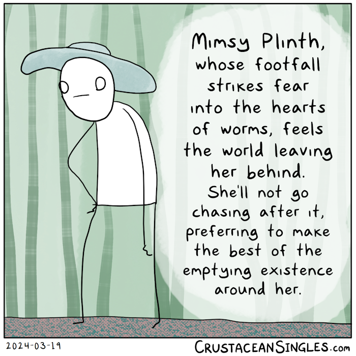 A stick figure in a floppy blue-green hat stands slightly slumped in front of a patch of tall, slender plants, perhaps bamboo. One of her hands rests on a hip, while the other hangs loosely. Caption: "Mimsy Plinth, whose footfall strikes fear into the hearts of worms, feels the world leaving her behind. She'll not go chasing after it, so she'll make the best of the emptying existence around her."