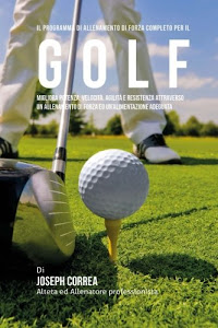 Il programma di allenamento di forza completo per il Golf: Migliora potenza, velocita, agilita e resistenza attraverso un allenamento di forza ed Un'alimentazione adeguata