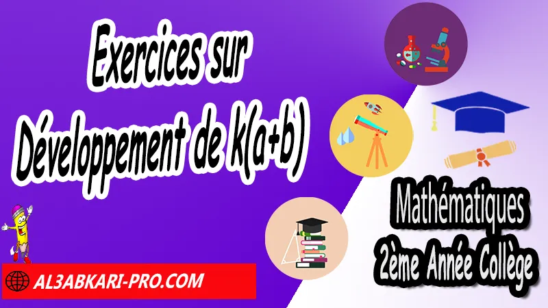 Exercices corrigés sur Développement de k(a+b) - Mathématiques 2ème Année Collège, Calcul littéral, Expressions littérales, Bases de calcul littéral, Réduire les expressions littérales, Soustraire une expression entre parenthèses, Distributivité, Double distributivité, Développement de k(a+b), Développement de (a+b)(c+d), Factorisations, Mathématiques de 2ème Année Collège 2AC, Maths 2APIC option française, Cours sur Calcul littéral, Résumé sur Calcul littéral, Exercices corrigés sur Calcul littéral, Activités sur Calcul littéral, Travaux dirigés td sur Calcul littéral, Mathématiques collège maroc