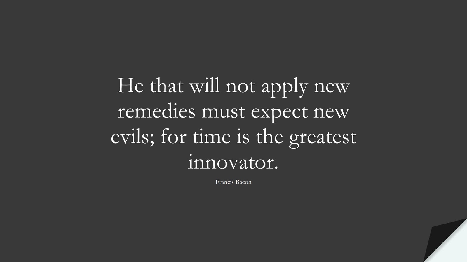 He that will not apply new remedies must expect new evils; for time is the greatest innovator. (Francis Bacon);  #ChangeQuotes