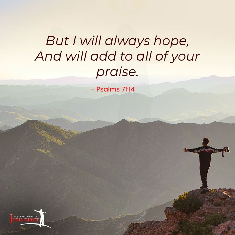 But I will always hope And will add to all of your praise. (Psalms 71:14)
