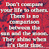 Don't compare your life to others. There is no comparison between the sun and the moon. They shine when it's their time.