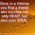 Once in a lifetime you find a friend who touches not only HEART but also your SOUL. 