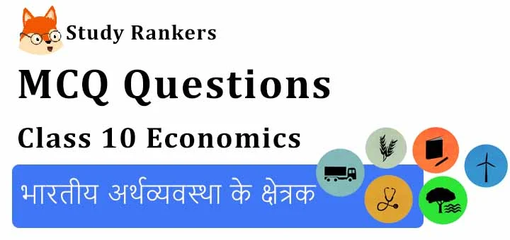 MCQ Questions for Class 10 Economics: Chapter 2 भारतीय अर्थव्यवस्था के क्षेत्रक