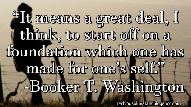 “It means a great deal, I think, to start off on a foundation which one has made for one’s self.” -Booker T. Washington
