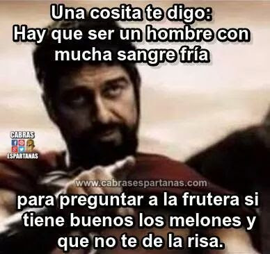   Hay que ser un hombre con mucha sangre fría para preguntar a la frutera si tiene buenos los melones y que no te de la risa