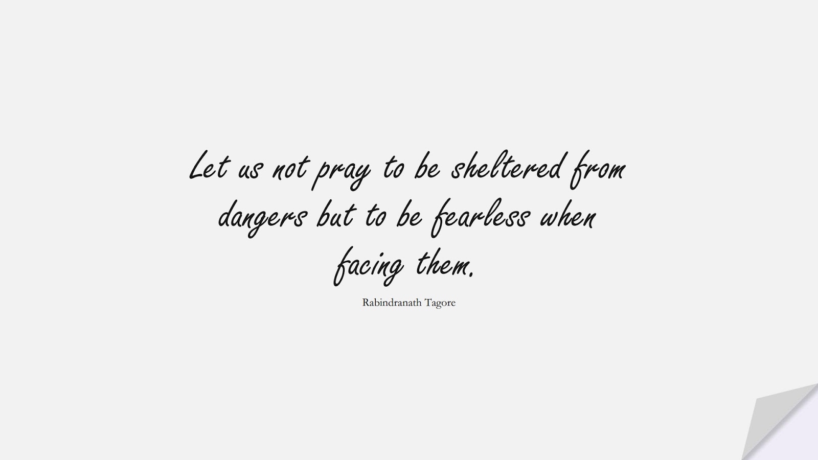 Let us not pray to be sheltered from dangers but to be fearless when facing them. (Rabindranath Tagore);  #CourageQuotes