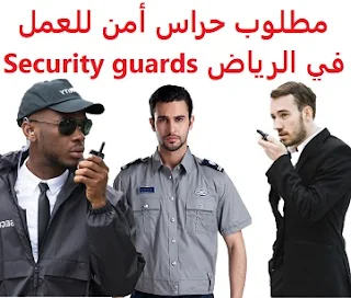 وظائف السعودية مطلوب حراس أمن للعمل في الرياض Security guards