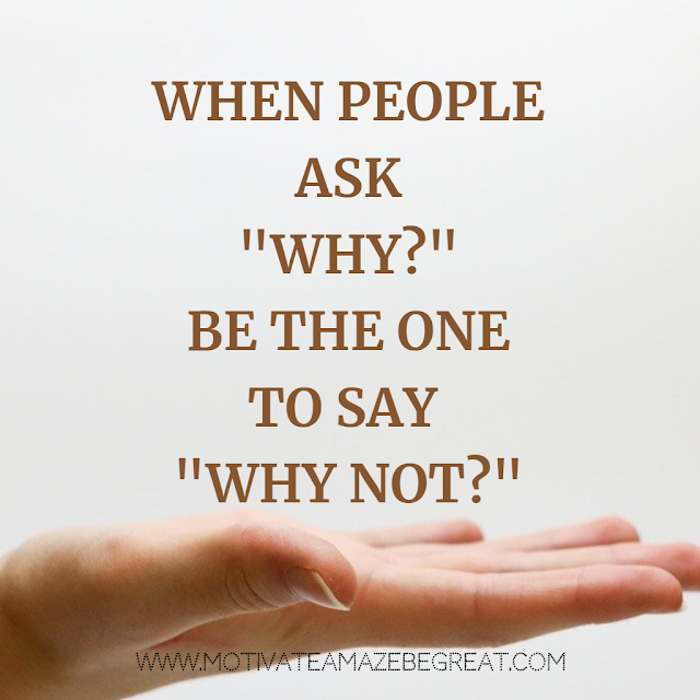 Super Motivational Quotes: "When people ask "Why?", be the one to say "Why Not?"