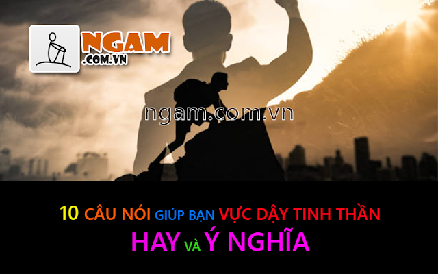 CÂU NÓI HAY VÀ Ý NGHĨA GIÚP VỰC DẬY TINH THẦN