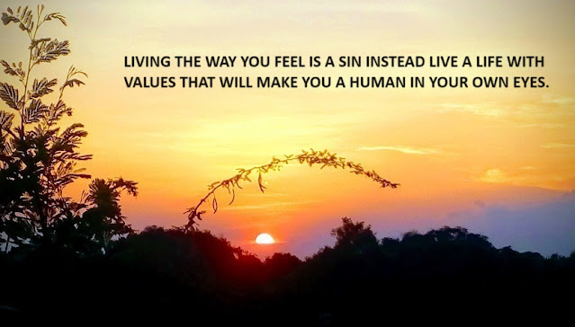 LIVING THE WAY YOU FEEL IS A SIN INSTEAD LIVE A LIFE WITH VALUES THAT WILL MAKE YOU A HUMAN IN YOUR OWN EYES.