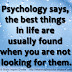 Psychology says, the best things in life are usually found when you are not looking for them.
