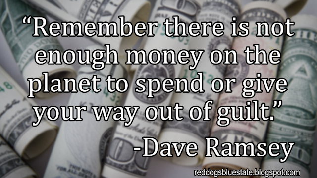 “[R]emember there is not enough money on the planet to spend or give your way out of guilt.” -Dave Ramsey