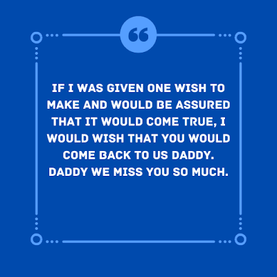 If I was given one wish to make and would be assured that it would come true, I would wish that you would come back to us daddy. Daddy we miss you so much