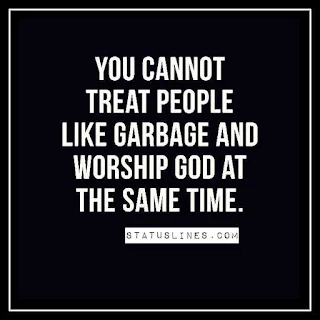YOU CANNOT TREAT PEOPLE LIKE GARBAGE AND WORSHIP GOD AT THE SAME TIME.