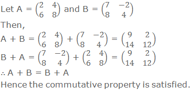 Let A = (■(2&4@6&8)) and B = (■(7&-2@8&4)) Then, A + B = (■(2&4@6&8)) + (■(7&-2@8&4)) = (■(9&2@14&12)) B + A = (■(7&-2@8&4)) + (■(2&4@6&8)) = (■(9&2@14&12)) ∴ A + B = B + A Hence the commutative property is satisfied.