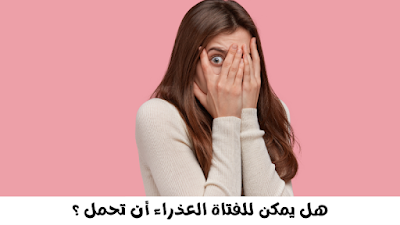 هل يمكن للفتاة العذراء أن تحمل ؟