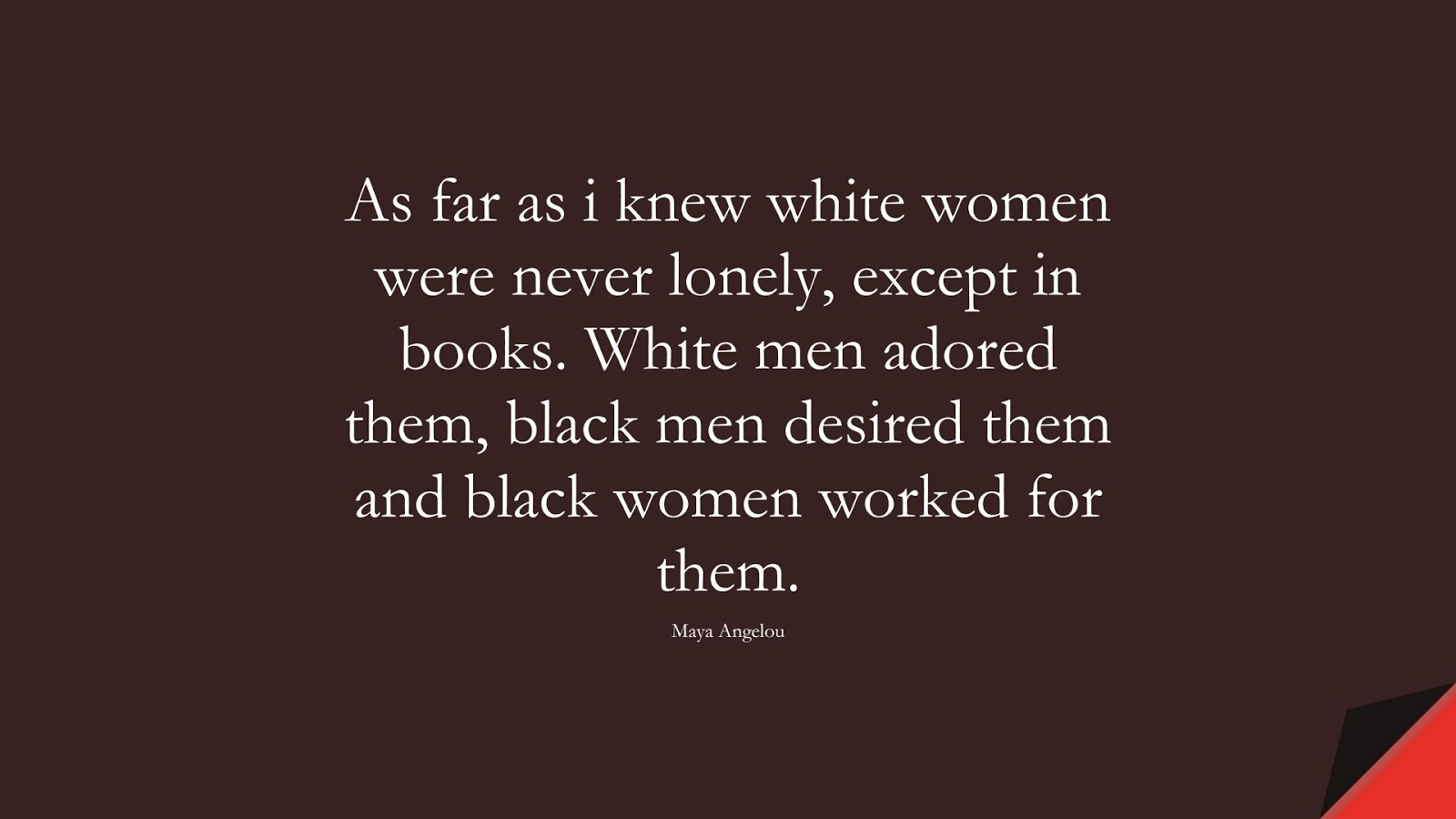 As far as i knew white women were never lonely, except in books. White men adored them, black men desired them and black women worked for them. (Maya Angelou);  #MayaAngelouQuotes