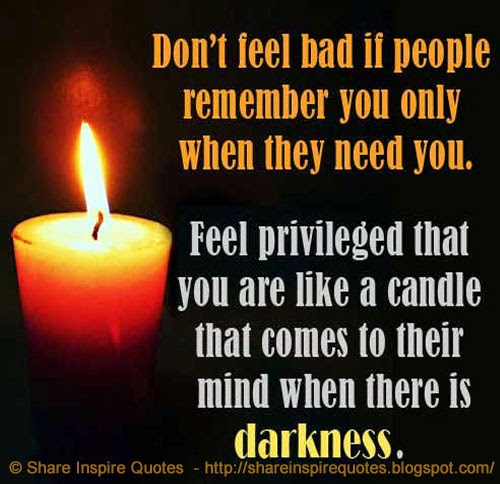 Don't Feel Bad If People Remember You Only When They Need You. Feel Privileged That You Are Like A Candle That Comes To Their Mind When There Is Darkness. | Share Inspire