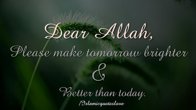 Dear Allah, please make tomorrow brighter and better than today.