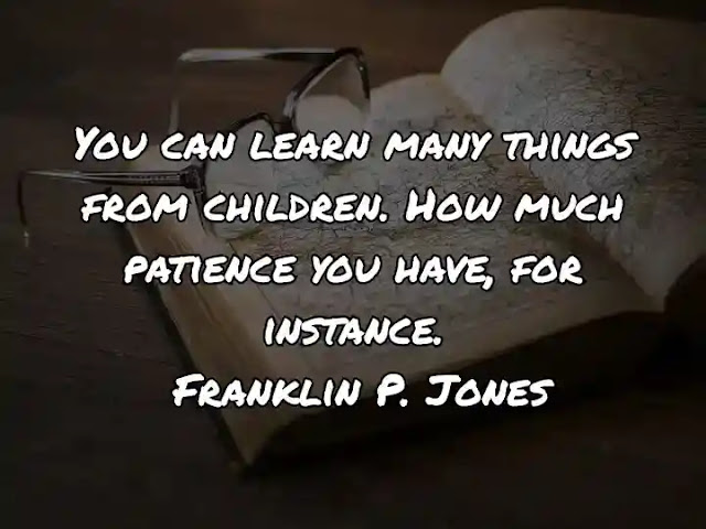 You can learn many things from children. How much patience you have, for instance. Franklin P. Jones