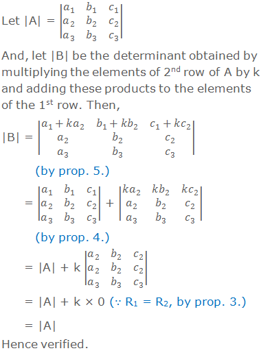 Let |A| = |■(a_1&b_1&c_1@a_2&b_2&c_2@a_3&b_3&c_3 )|  And, let |B| be the determinant obtained by multiplying the elements of 2nd row of A by k and adding these products to the elements of the 1st row. Then, |B| = |■(a_1+ka_2&b_1+kb_2&c_1+kc_2@a_2&b_2&c_2@a_3&b_3&c_3 )|           (by prop. 5.)        = |■(a_1&b_1&c_1@a_2&b_2&c_2@a_3&b_3&c_3 )| + |■(ka_2&kb_2&kc_2@a_2&b_2&c_2@a_3&b_3&c_3 )|            (by prop. 4.)                = |A| + k |■(a_2&b_2&c_2@a_2&b_2&c_2@a_3&b_3&c_3 )|               = |A| + k × 0 (∵ R1 = R2, by prop. 3.)       = |A| Hence verified.