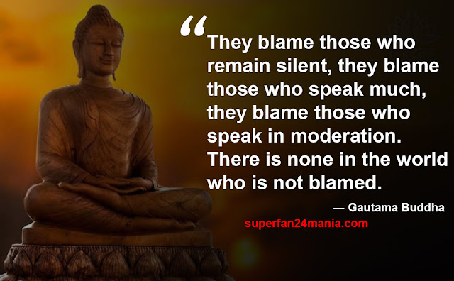“They blame those who remain silent, they blame those who speak much, they blame those who speak in moderation. There is none in the world who is not blamed.”