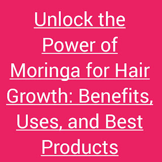 Unlock the Power of Moringa for Hair Growth: Benefits, Uses, and Best Products