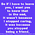 So if I have to leave you, I want you to know that in the end, it wasn't because I stopped caring, it was because you stopped being a friend. 