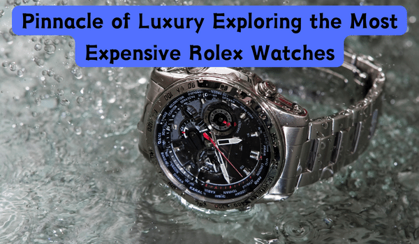 Pinnacle of Luxury Exploring the Most Expensive Rolex Watches