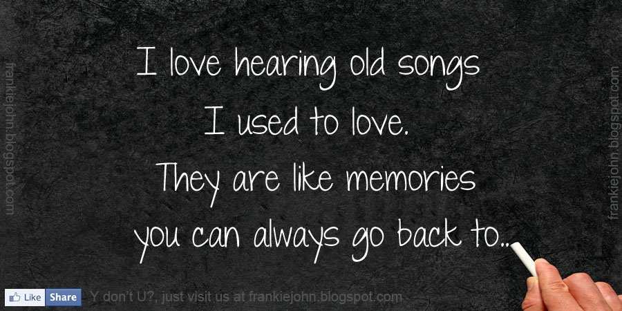 love hearing old songs I used to love. They are like memories you ...