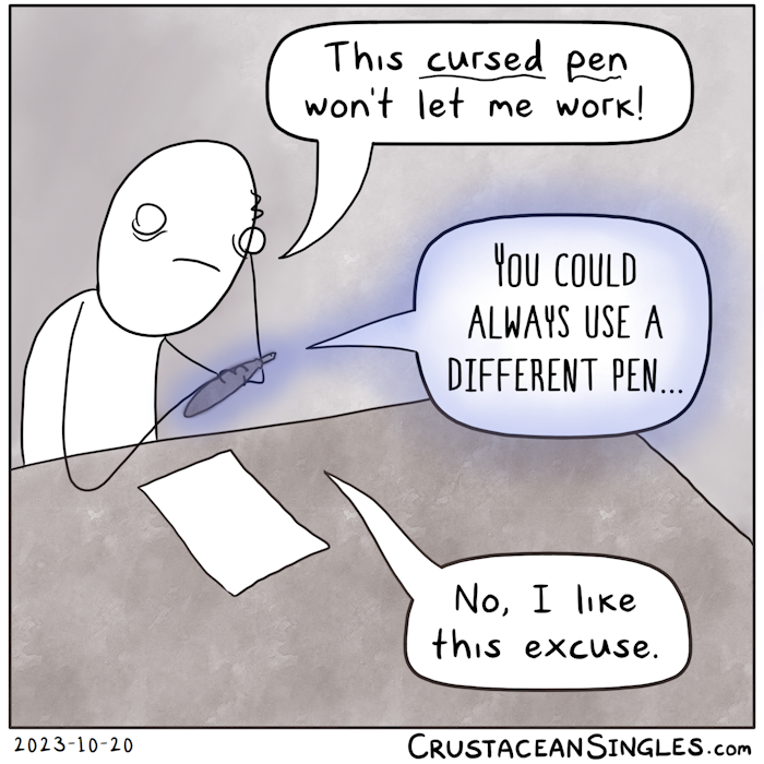 A person sits a a desk in front of a single blank sheet of paper, holding a fancy fountain pen with an eerie glow. The person says, "This cursed pen won't let me work!" The pen says, "You could always use a different pen..." The person replies, "No, I like this excuse."